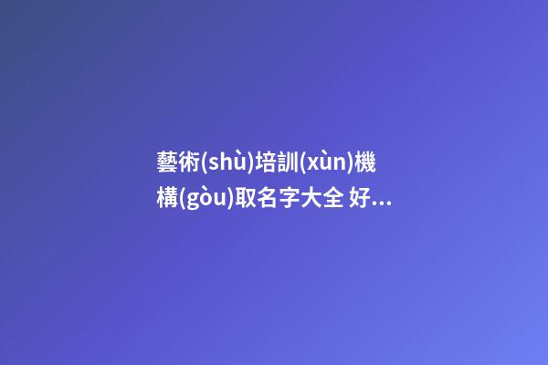 藝術(shù)培訓(xùn)機構(gòu)取名字大全 好聽的藝術(shù)培訓(xùn)行業(yè)名字-第1張-公司起名-玄機派